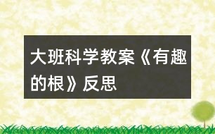 大班科學(xué)教案《有趣的根》反思