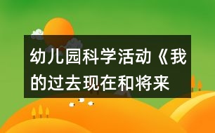 幼兒園科學(xué)活動《我的過去、現(xiàn)在和將來》教案設(shè)計