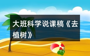 大班科學(xué)說(shuō)課稿《去植樹》