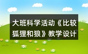 大班科學(xué)活動(dòng)《比較狐貍和狼》教學(xué)設(shè)計(jì)