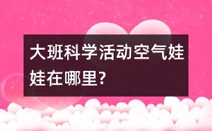 大班科學(xué)活動(dòng)“空氣娃娃在哪里?”