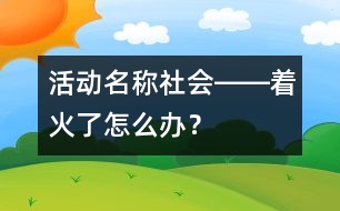 活動名稱：社會――著火了怎么辦？