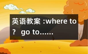 英語教案 :where to？ go to……