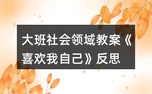 大班社會(huì)領(lǐng)域教案《喜歡我自己》反思