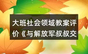 大班社會領(lǐng)域教案評價(jià)《與解放軍叔叔交朋友》反思