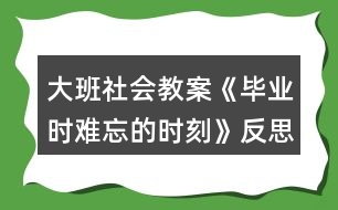 大班社會(huì)教案《畢業(yè)時(shí)難忘的時(shí)刻》反思