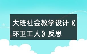 大班社會教學(xué)設(shè)計《環(huán)衛(wèi)工人》反思