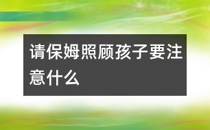 請(qǐng)保姆照顧孩子要注意什么