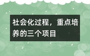 社會化過程，重點培養(yǎng)的三個項目