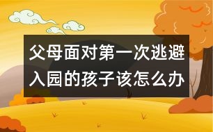 父母面對第一次逃避入園的孩子該怎么辦呢？