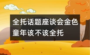 全托話(huà)題座談會(huì)：金色童年該不該“全托”