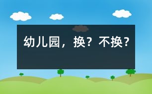 幼兒園，換？不換？