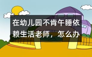 在幼兒園不肯午睡、依賴生活老師，怎么辦