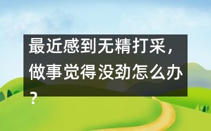 最近感到無精打采，做事覺得沒勁怎么辦？