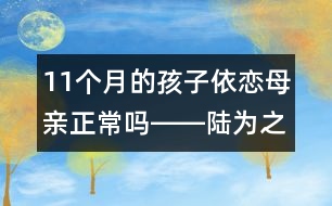 11個(gè)月的孩子依戀母親正常嗎――陸為之回答