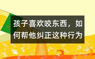 孩子喜歡咬東西，如何幫他糾正這種行為