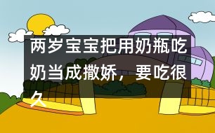 兩歲寶寶把用奶瓶吃奶當成撒嬌，要吃很久