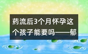 藥流后3個(gè)月懷孕這個(gè)孩子能要嗎――郁凱明回答