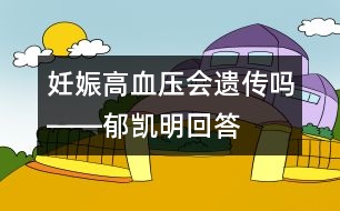 妊娠高血壓會遺傳嗎――郁凱明回答