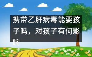 攜帶乙肝病毒能要孩子嗎，對孩子有何影響――謝曉恬回