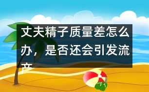 丈夫精子質(zhì)量差怎么辦，是否還會(huì)引發(fā)流產(chǎn)