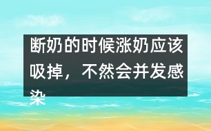 斷奶的時(shí)候漲奶應(yīng)該吸掉，不然會(huì)并發(fā)感染