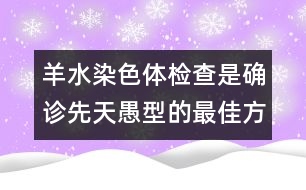 羊水染色體檢查是確診先天愚型的最佳方法