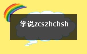 學(xué)說“z、c、s、zh、ch、sh”