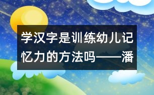 學(xué)漢字是訓(xùn)練幼兒記憶力的方法嗎――潘潔回答