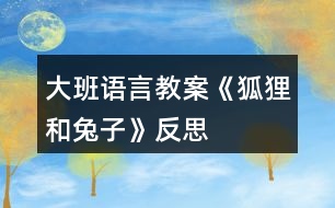 大班語(yǔ)言教案《狐貍和兔子》反思