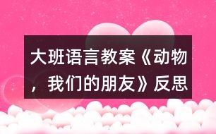 大班語言教案《動物，我們的朋友》反思