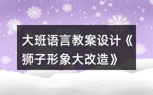 大班語言教案設(shè)計(jì)《獅子形象大改造》