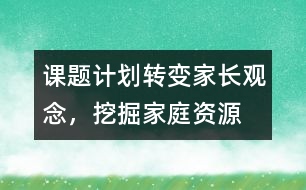 課題計(jì)劃：轉(zhuǎn)變家長(zhǎng)觀念，挖掘家庭資源