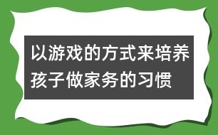 以游戲的方式來(lái)培養(yǎng)孩子做家務(wù)的習(xí)慣