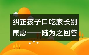 糾正孩子口吃家長(zhǎng)別焦慮――陸為之回答