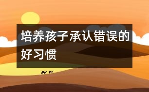 培養(yǎng)孩子承認錯誤的好習慣