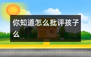 你知道怎么批評孩子么