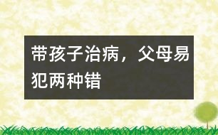 帶孩子治病，父母易犯兩種錯(cuò)