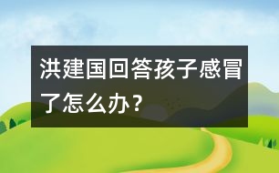 洪建國回答：孩子感冒了怎么辦？