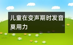 兒童在變聲期時(shí)發(fā)音莫用力