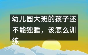 幼兒園大班的孩子還不能獨(dú)睡，該怎么訓(xùn)練