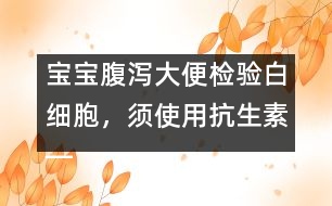 寶寶腹瀉大便檢驗白細胞，須使用抗生素――洪昭毅回答