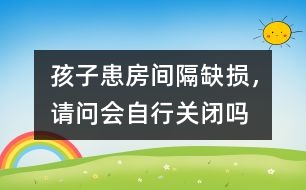 孩子患房間隔缺損，請問會自行關(guān)閉嗎