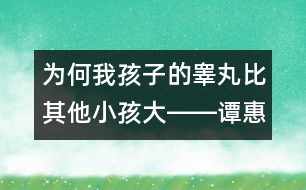 為何我孩子的睪丸比其他小孩大――譚惠玉回答