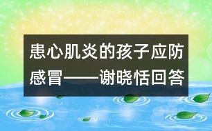 患心肌炎的孩子應(yīng)防感冒――謝曉恬回答