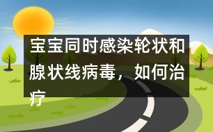 寶寶同時(shí)感染輪狀和腺狀線病毒，如何治療