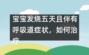 寶寶發(fā)燒五天且伴有呼吸道癥狀，如何治療