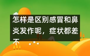 怎樣是區(qū)別感冒和鼻炎發(fā)作呢，癥狀都差不多