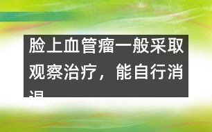 臉上血管瘤一般采取觀察治療，能自行消退