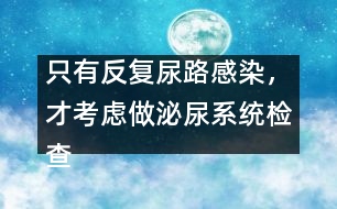 只有反復(fù)尿路感染，才考慮做泌尿系統(tǒng)檢查